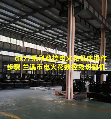 dk77系列数控电火花机床操作步骤 兰溪市电火花数控线切割机床dk7735如何编程
